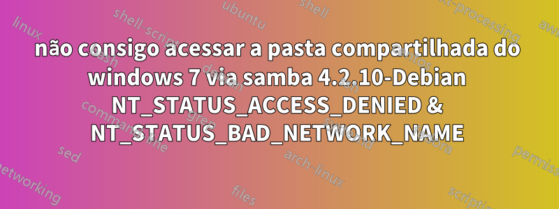 não consigo acessar a pasta compartilhada do windows 7 via samba 4.2.10-Debian NT_STATUS_ACCESS_DENIED & NT_STATUS_BAD_NETWORK_NAME