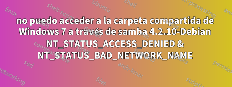no puedo acceder a la carpeta compartida de Windows 7 a través de samba 4.2.10-Debian NT_STATUS_ACCESS_DENIED & NT_STATUS_BAD_NETWORK_NAME
