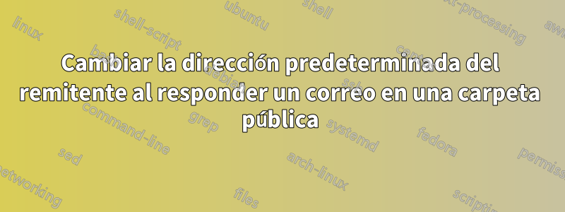 Cambiar la dirección predeterminada del remitente al responder un correo en una carpeta pública