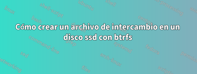 Cómo crear un archivo de intercambio en un disco ssd con btrfs
