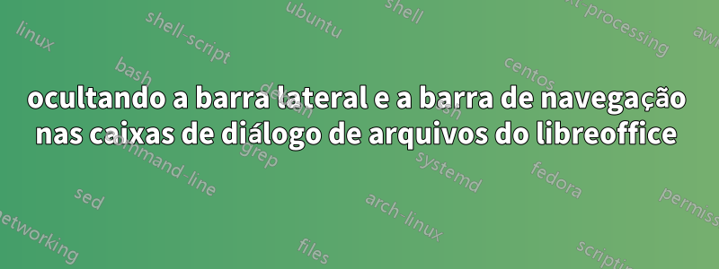ocultando a barra lateral e a barra de navegação nas caixas de diálogo de arquivos do libreoffice