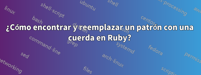 ¿Cómo encontrar y reemplazar un patrón con una cuerda en Ruby?