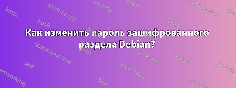 Как изменить пароль зашифрованного раздела Debian?