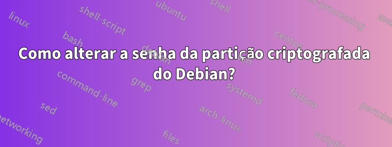 Como alterar a senha da partição criptografada do Debian?