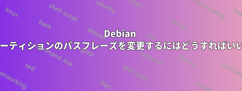Debian 暗号化パーティションのパスフレーズを変更するにはどうすればいいですか?