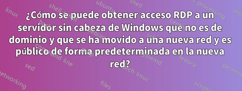 ¿Cómo se puede obtener acceso RDP a un servidor sin cabeza de Windows que no es de dominio y que se ha movido a una nueva red y es público de forma predeterminada en la nueva red?