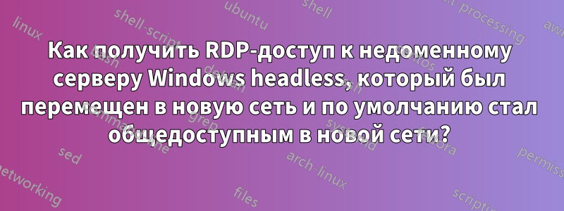 Как получить RDP-доступ к недоменному серверу Windows headless, который был перемещен в новую сеть и по умолчанию стал общедоступным в новой сети?