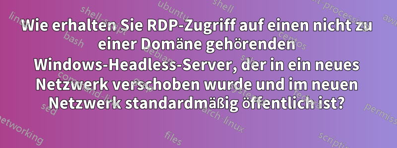 Wie erhalten Sie RDP-Zugriff auf einen nicht zu einer Domäne gehörenden Windows-Headless-Server, der in ein neues Netzwerk verschoben wurde und im neuen Netzwerk standardmäßig öffentlich ist?