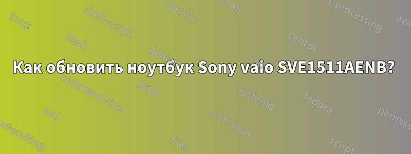 Как обновить ноутбук Sony vaio SVE1511AENB?