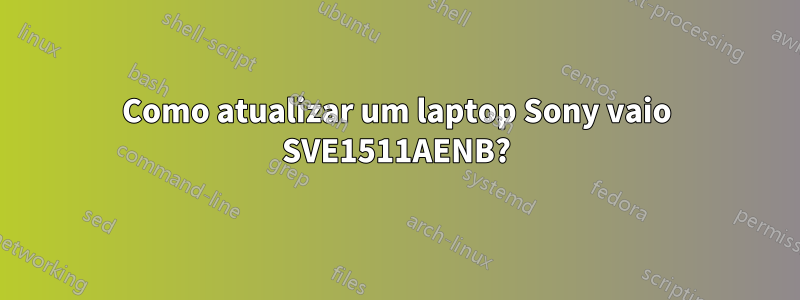 Como atualizar um laptop Sony vaio SVE1511AENB?