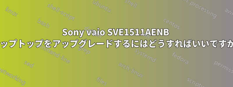 Sony vaio SVE1511AENB ラップトップをアップグレードするにはどうすればいいですか?