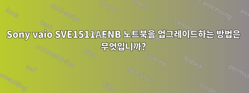 Sony vaio SVE1511AENB 노트북을 업그레이드하는 방법은 무엇입니까?