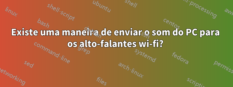 Existe uma maneira de enviar o som do PC para os alto-falantes wi-fi?