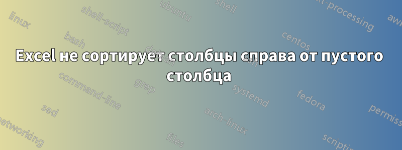 Excel не сортирует столбцы справа от пустого столбца