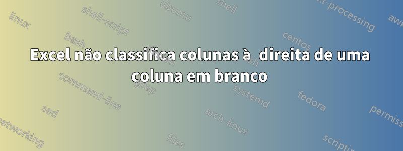 Excel não classifica colunas à direita de uma coluna em branco
