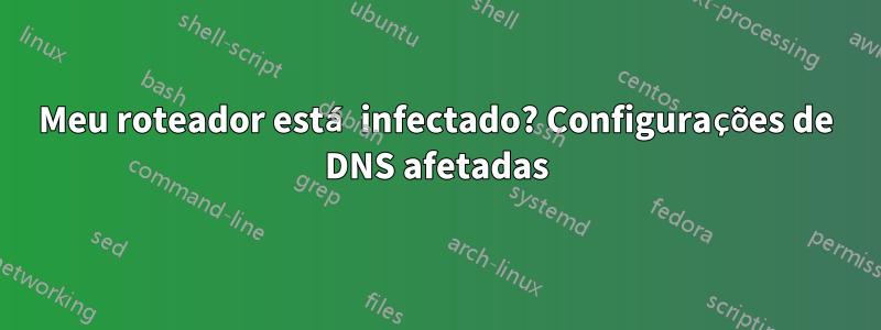 Meu roteador está infectado? Configurações de DNS afetadas