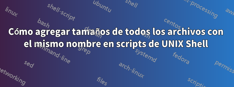 Cómo agregar tamaños de todos los archivos con el mismo nombre en scripts de UNIX Shell