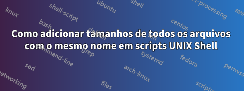 Como adicionar tamanhos de todos os arquivos com o mesmo nome em scripts UNIX Shell