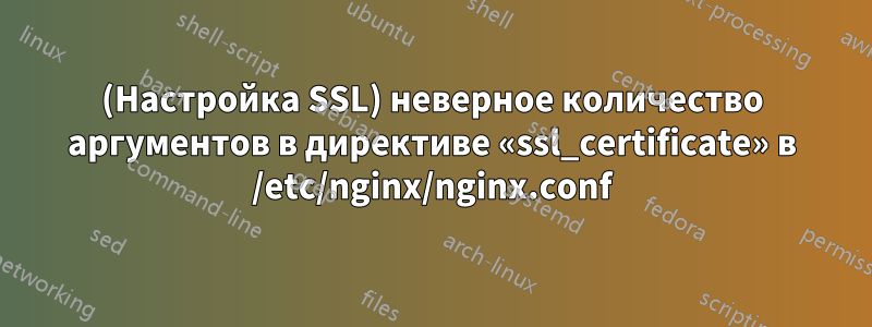 (Настройка SSL) неверное количество аргументов в директиве «ssl_certificate» в /etc/nginx/nginx.conf
