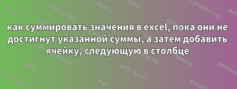 как суммировать значения в excel, пока они не достигнут указанной суммы, а затем добавить ячейку, следующую в столбце