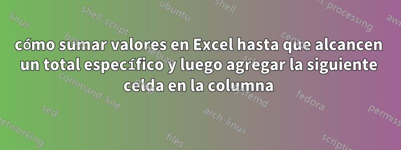 cómo sumar valores en Excel hasta que alcancen un total específico y luego agregar la siguiente celda en la columna