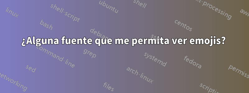 ¿Alguna fuente que me permita ver emojis?