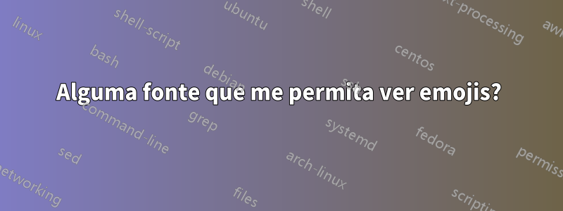 Alguma fonte que me permita ver emojis?