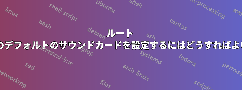 ルート ユーザーのデフォルトのサウンドカードを設定するにはどうすればよいですか?