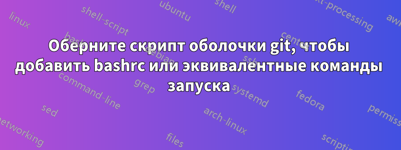 Оберните скрипт оболочки git, чтобы добавить bashrc или эквивалентные команды запуска