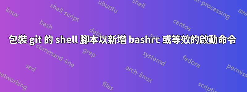 包裝 git 的 shell 腳本以新增 bashrc 或等效的啟動命令