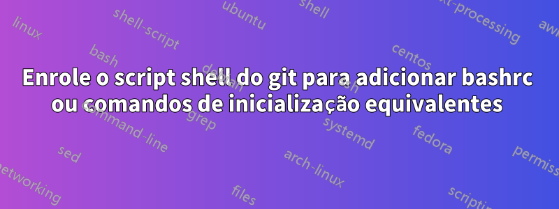 Enrole o script shell do git para adicionar bashrc ou comandos de inicialização equivalentes