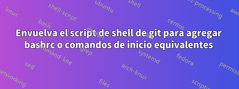 Envuelva el script de shell de git para agregar bashrc o comandos de inicio equivalentes