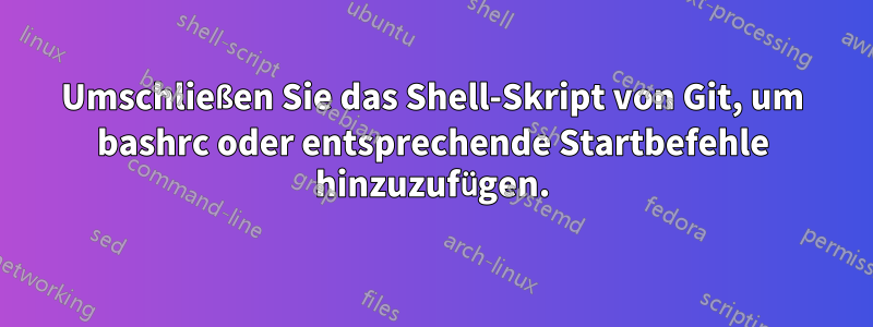 Umschließen Sie das Shell-Skript von Git, um bashrc oder entsprechende Startbefehle hinzuzufügen.