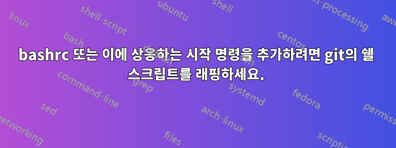 bashrc 또는 이에 상응하는 시작 명령을 추가하려면 git의 쉘 스크립트를 래핑하세요.