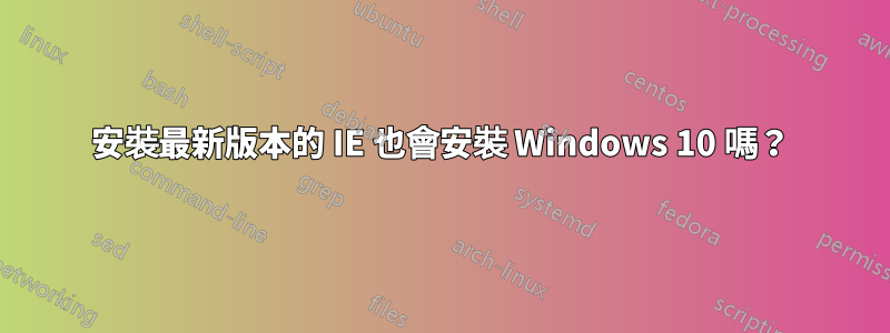 安裝最新版本的 IE 也會安裝 Windows 10 嗎？
