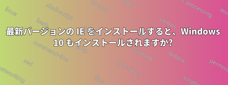 最新バージョンの IE をインストールすると、Windows 10 もインストールされますか?