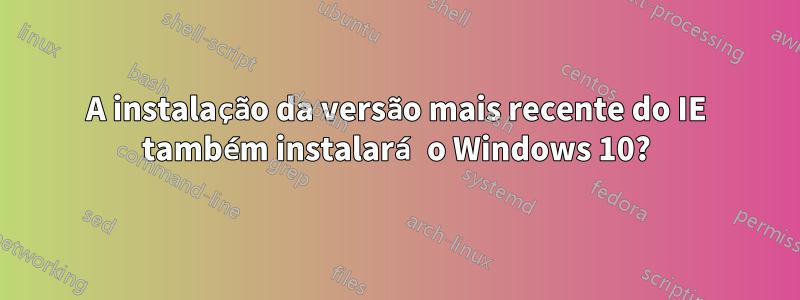 A instalação da versão mais recente do IE também instalará o Windows 10?