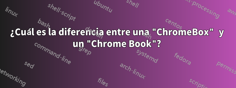 ¿Cuál es la diferencia entre una "ChromeBox" y un "Chrome Book"?