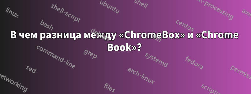 В чем разница между «ChromeBox» и «Chrome Book»?