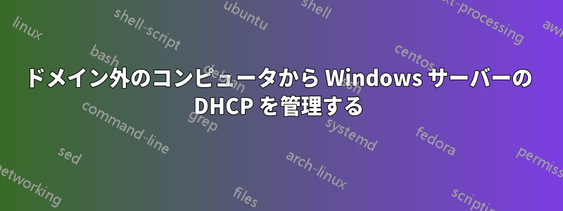 ドメイン外のコンピュータから Windows サーバーの DHCP を管理する