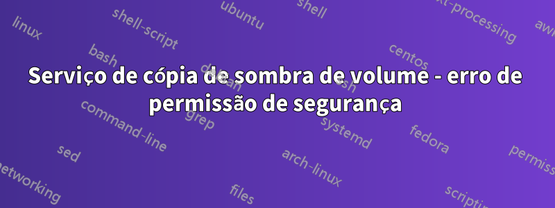 Serviço de cópia de sombra de volume - erro de permissão de segurança