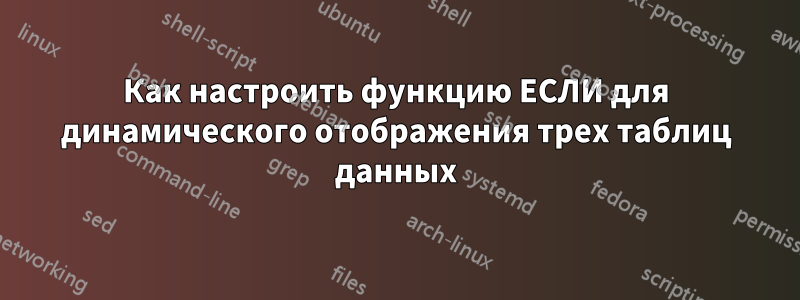 Как настроить функцию ЕСЛИ для динамического отображения трех таблиц данных