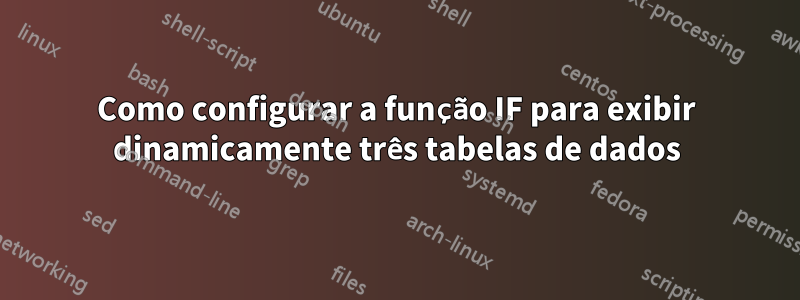 Como configurar a função IF para exibir dinamicamente três tabelas de dados