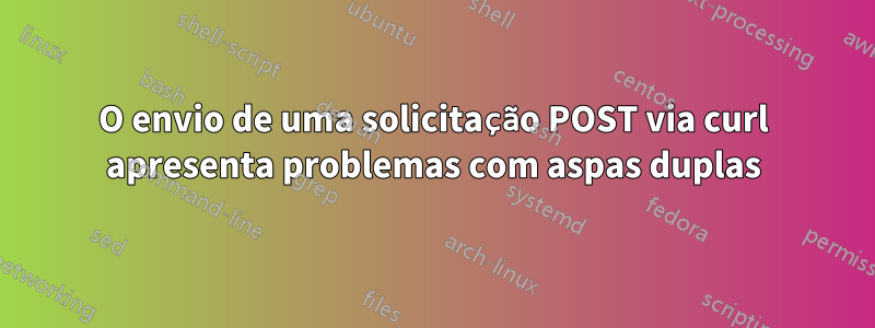 O envio de uma solicitação POST via curl apresenta problemas com aspas duplas