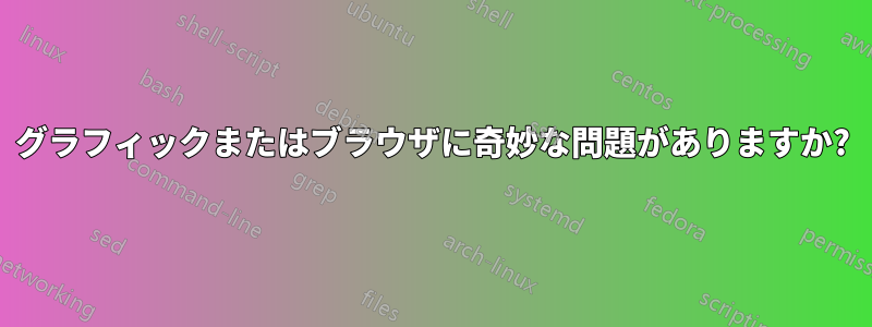 グラフィックまたはブラウザに奇妙な問題がありますか?