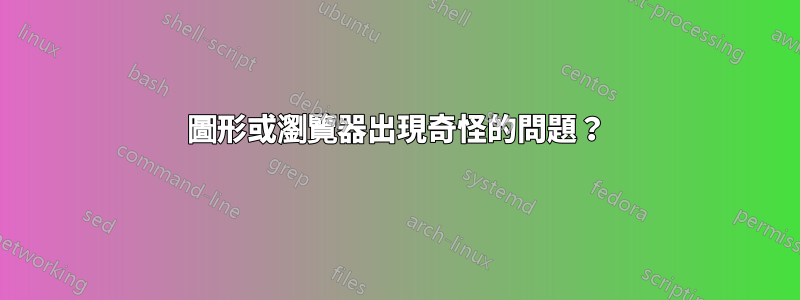 圖形或瀏覽器出現奇怪的問題？