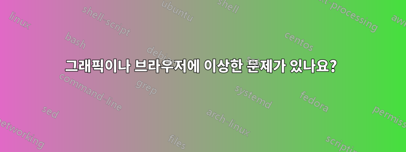 그래픽이나 브라우저에 이상한 문제가 있나요?