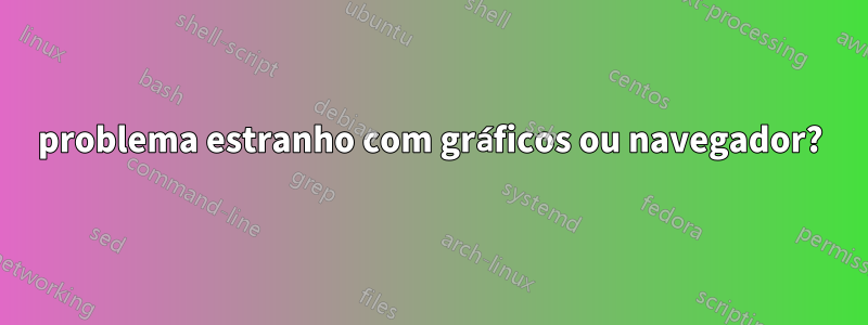 problema estranho com gráficos ou navegador?