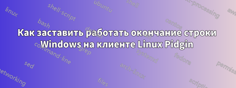 Как заставить работать окончание строки Windows на клиенте Linux Pidgin