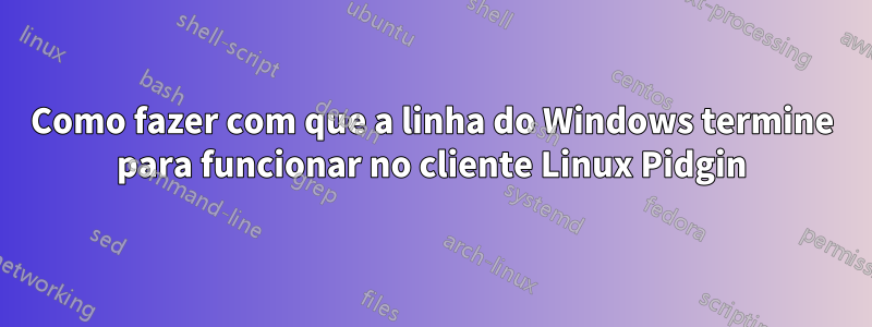 Como fazer com que a linha do Windows termine para funcionar no cliente Linux Pidgin